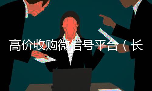 高价收购微信号平收购微信号秒结账台（长期高价收购微信号联系方式）